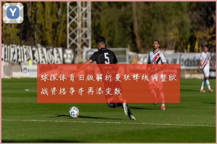 球探体育旧版解析曼联锋线调整欧战资格争夺再添变数